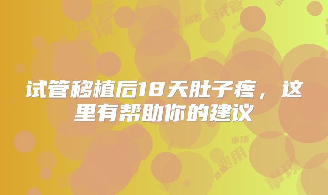 试管移植后18天肚子疼，这里有帮助你的建议