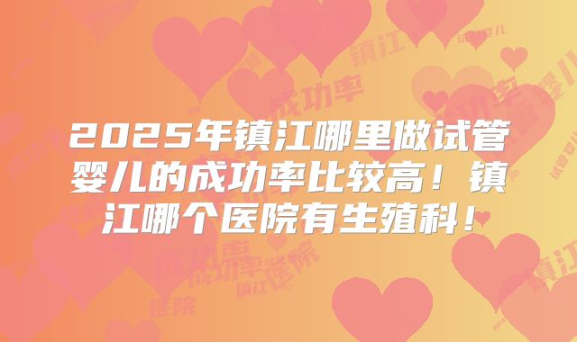 2025年镇江哪里做试管婴儿的成功率比较高!镇江哪个医院有生殖科!