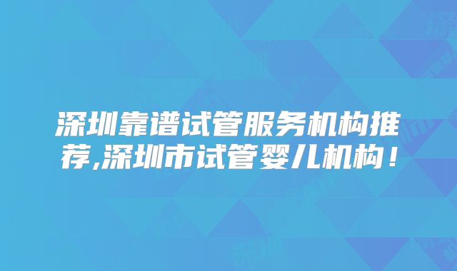 深圳靠谱试管服务机构推荐,深圳市试管婴儿机构！