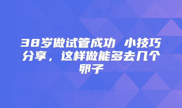 38岁做试管成功 小技巧分享，这样做能多去几个卵子