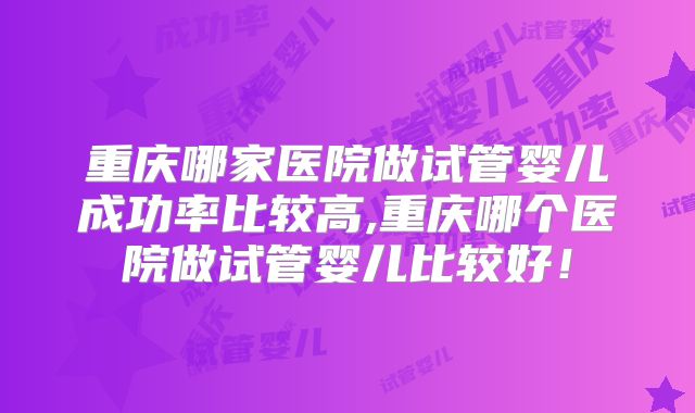重庆哪家医院做试管婴儿成功率比较高,重庆哪个医院做试管婴儿比较好！