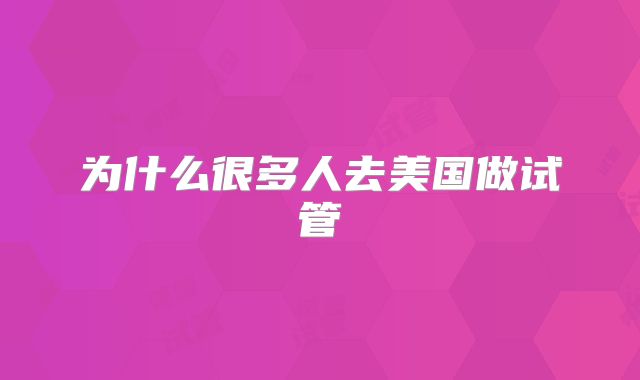 为什么很多人去美国做试管