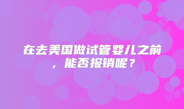 在去美国做试管婴儿之前，能否报销呢？