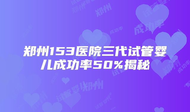 郑州153医院三代试管婴儿成功率50%揭秘