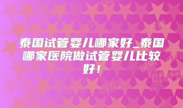 泰国试管婴儿哪家好_泰国哪家医院做试管婴儿比较好！