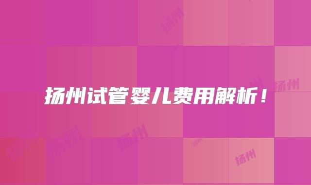 扬州试管婴儿费用解析!