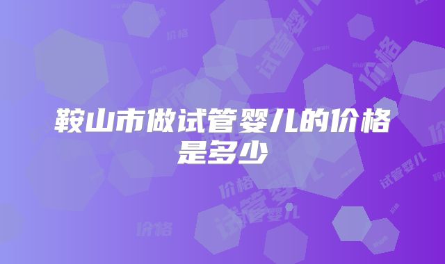 鞍山市做试管婴儿的价格是多少