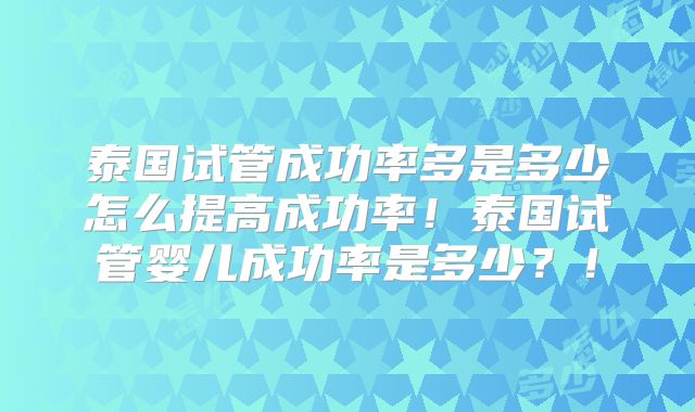 泰国试管成功率多是多少怎么提高成功率！泰国试管婴儿成功率是多少？！