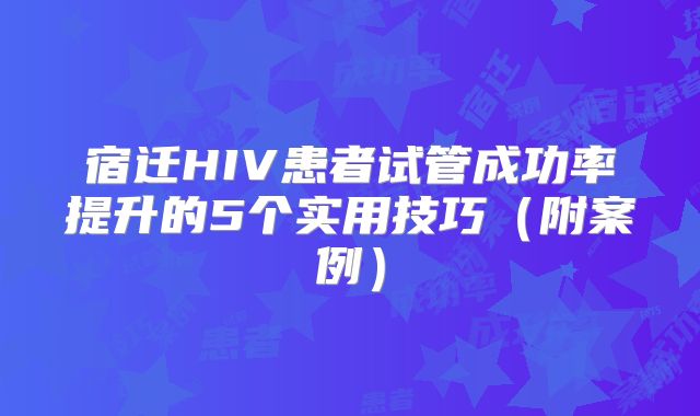 宿迁HIV患者试管成功率提升的5个实用技巧(附案例)