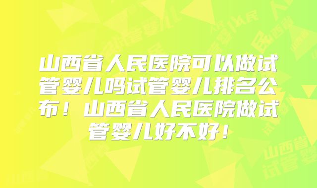 山西省人民医院可以做试管婴儿吗试管婴儿排名公布！山西省人民医院做试管婴儿好不好！