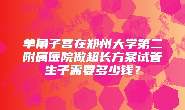 单角子宫在郑州大学第二附属医院做超长方案试管生子需要多少钱？