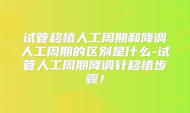 试管移植人工周期和降调人工周期的区别是什么-试管人工周期降调针移植步骤！