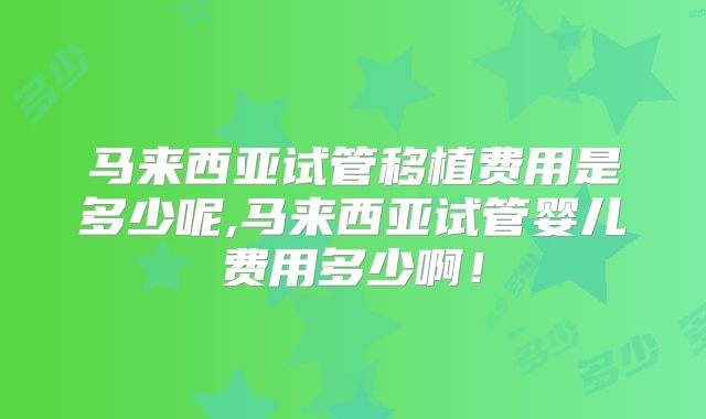 马来西亚试管移植费用是多少呢,马来西亚试管婴儿费用多少啊！