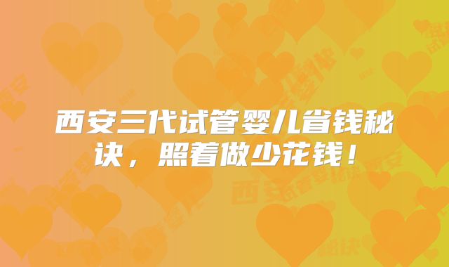 西安三代试管婴儿省钱秘诀,照着做少花钱!