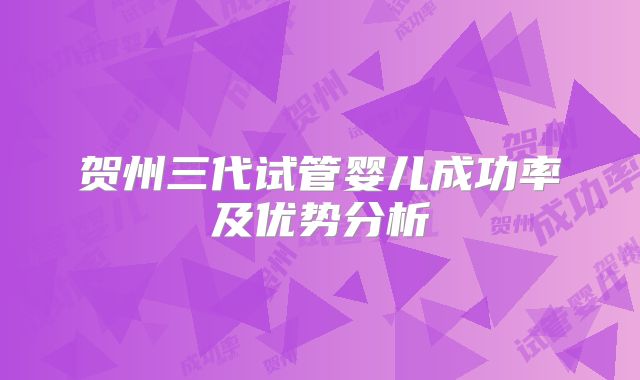 贺州三代试管婴儿成功率及优势分析
