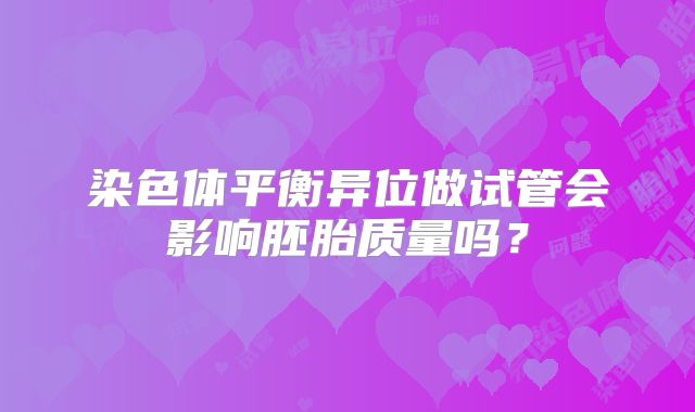 染色体平衡异位做试管会影响胚胎质量吗?