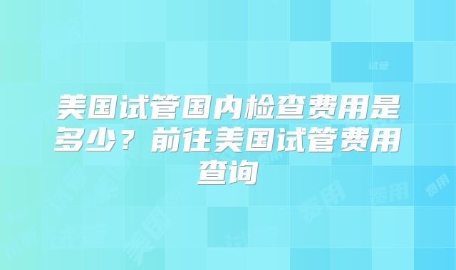 美国试管国内检查费用是多少？前往美国试管费用查询