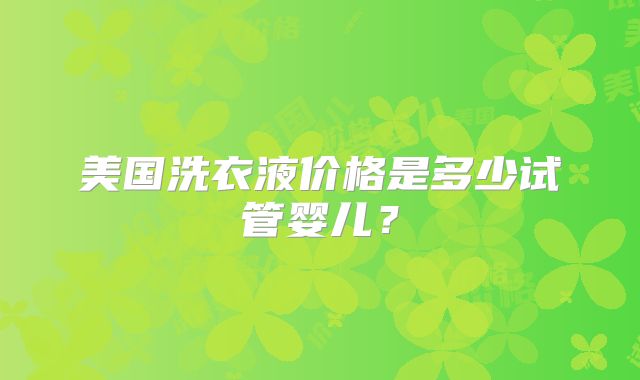 美国洗衣液价格是多少试管婴儿?