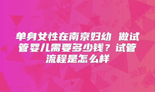 单身女性在南京妇幼 做试管婴儿需要多少钱？试管流程是怎么样