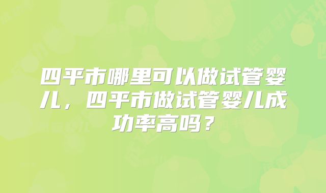 四平市哪里可以做试管婴儿，四平市做试管婴儿成功率高吗？