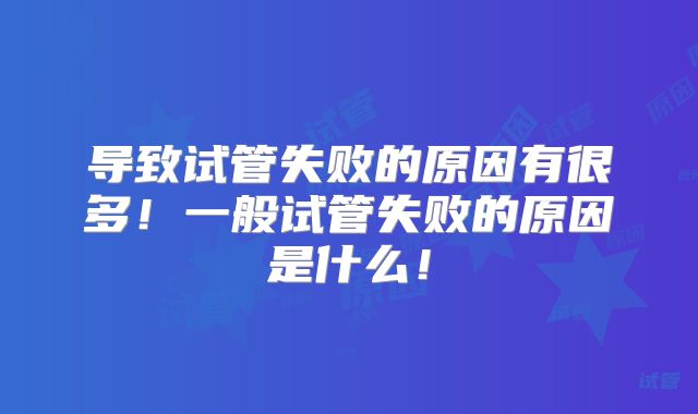 导致试管失败的原因有很多！一般试管失败的原因是什么！