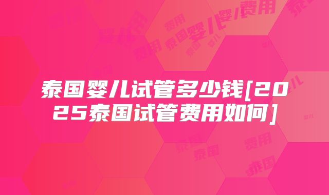 泰国婴儿试管多少钱[2025泰国试管费用如何]