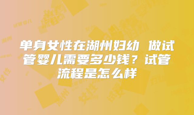 单身女性在湖州妇幼 做试管婴儿需要多少钱？试管流程是怎么样