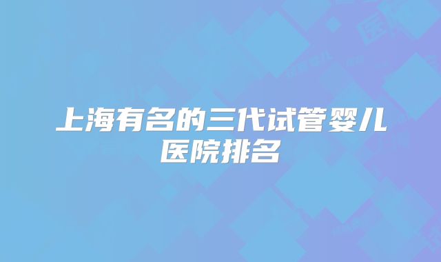 上海有名的三代试管婴儿医院排名