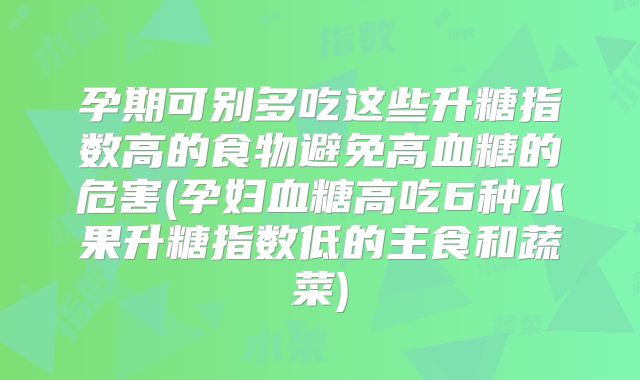 孕期可别多吃这些升糖指数高的食物避免高血糖的危害(孕妇血糖高吃6种水果升糖指数低的主食和蔬菜)