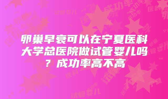 卵巢早衰可以在宁夏医科大学总医院做试管婴儿吗？成功率高不高