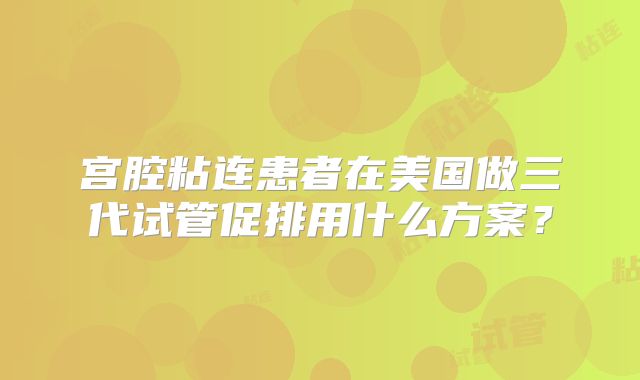 宫腔粘连患者在美国做三代试管促排用什么方案？