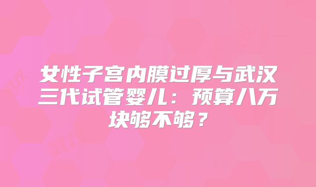 女性子宫内膜过厚与武汉三代试管婴儿:预算八万块够不够?