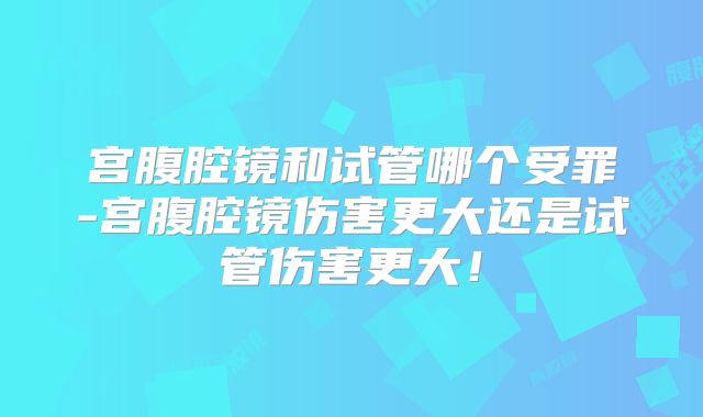 宫腹腔镜和试管哪个受罪-宫腹腔镜伤害更大还是试管伤害更大!
