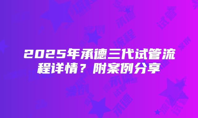 2025年承德三代试管流程详情？附案例分享