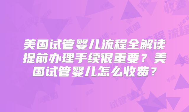 美国试管婴儿流程全解读提前办理手续很重要？美国试管婴儿怎么收费？