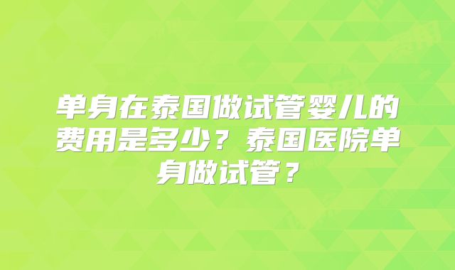 单身在泰国做试管婴儿的费用是多少？泰国医院单身做试管？