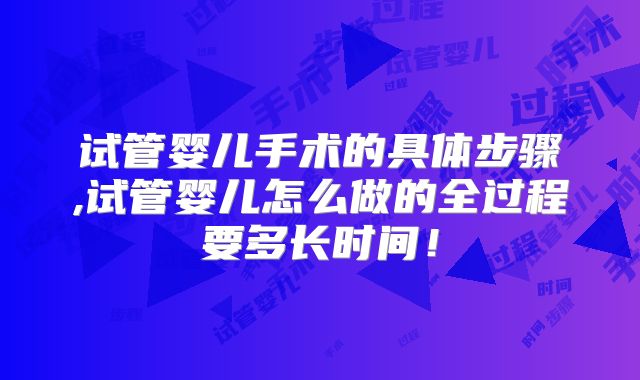 试管婴儿手术的具体步骤,试管婴儿怎么做的全过程要多长时间!