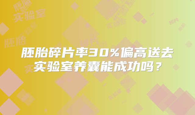 胚胎碎片率30%偏高送去实验室养囊能成功吗？