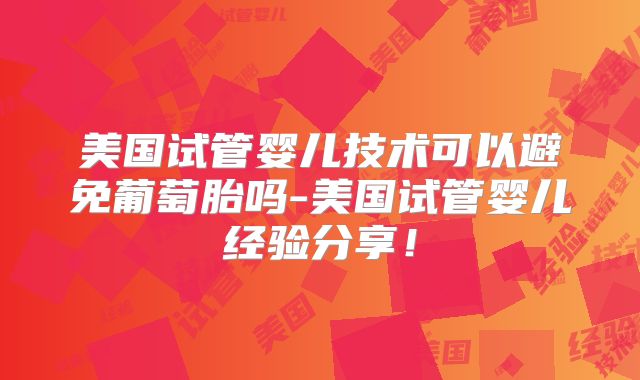 美国试管婴儿技术可以避免葡萄胎吗-美国试管婴儿经验分享！