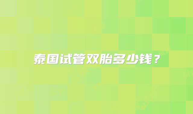 泰国试管双胎多少钱？