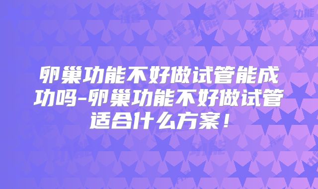 卵巢功能不好做试管能成功吗-卵巢功能不好做试管适合什么方案！