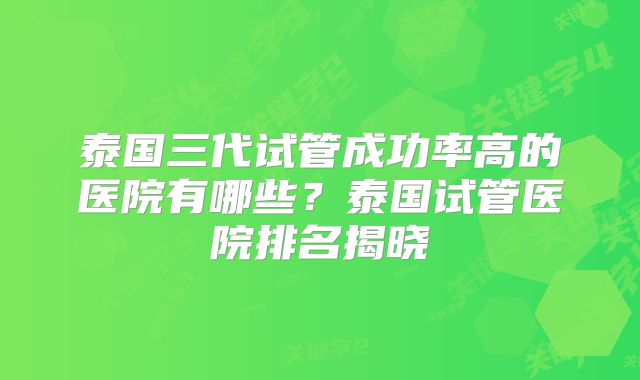 泰国三代试管成功率高的医院有哪些？泰国试管医院排名揭晓