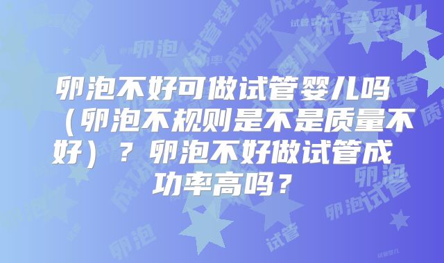 卵泡不好可做试管婴儿吗（卵泡不规则是不是质量不好）？卵泡不好做试管成功率高吗？
