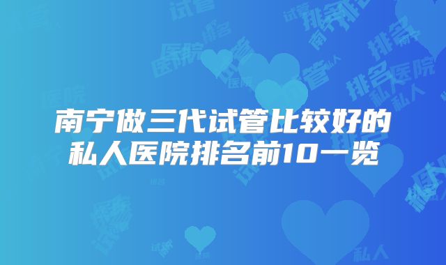 南宁做三代试管比较好的私人医院排名前10一览