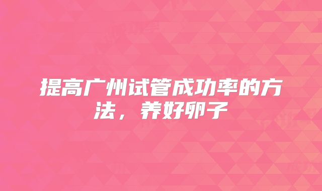 提高广州试管成功率的方法，养好卵子