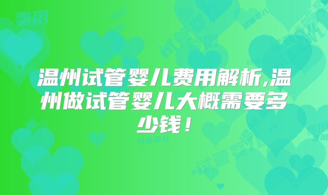 温州试管婴儿费用解析,温州做试管婴儿大概需要多少钱!