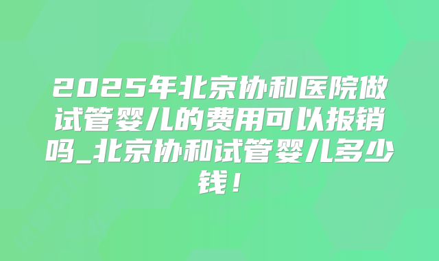 2025年北京协和医院做试管婴儿的费用可以报销吗_北京协和试管婴儿多少钱！
