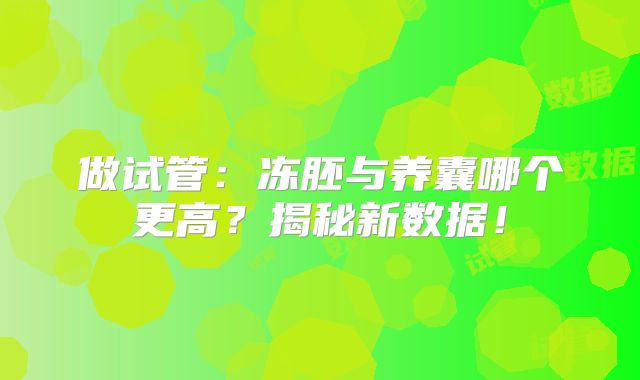 做试管：冻胚与养囊哪个更高？揭秘新数据！