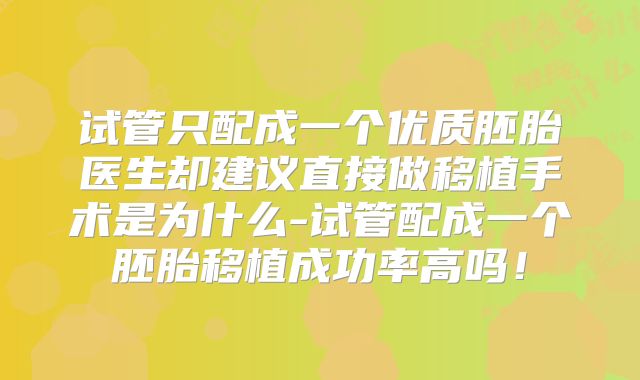 试管只配成一个优质胚胎医生却建议直接做移植手术是为什么-试管配成一个胚胎移植成功率高吗！