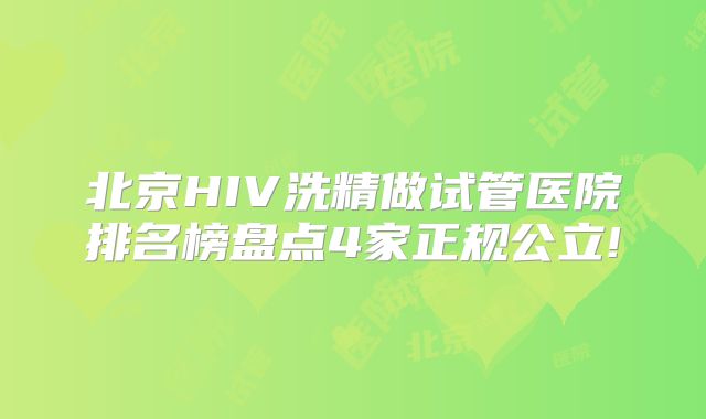 北京HIV洗精做试管医院排名榜盘点4家正规公立!